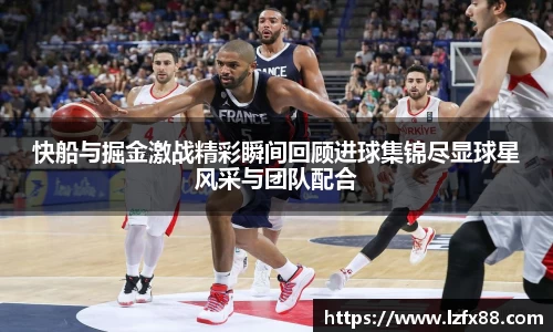 快船与掘金激战精彩瞬间回顾进球集锦尽显球星风采与团队配合