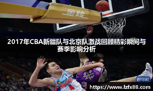 2017年CBA新疆队与北京队激战回顾精彩瞬间与赛季影响分析