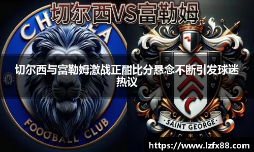 切尔西与富勒姆激战正酣比分悬念不断引发球迷热议