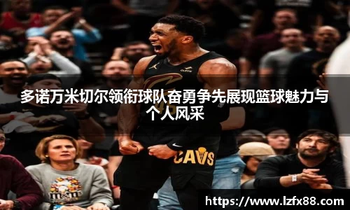 多诺万米切尔领衔球队奋勇争先展现篮球魅力与个人风采