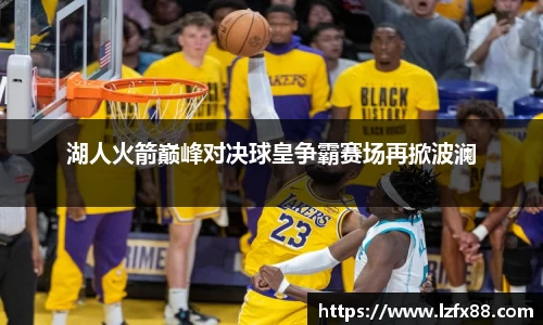 湖人火箭巅峰对决球皇争霸赛场再掀波澜