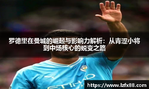 罗德里在曼城的崛起与影响力解析：从青涩小将到中场核心的蜕变之路