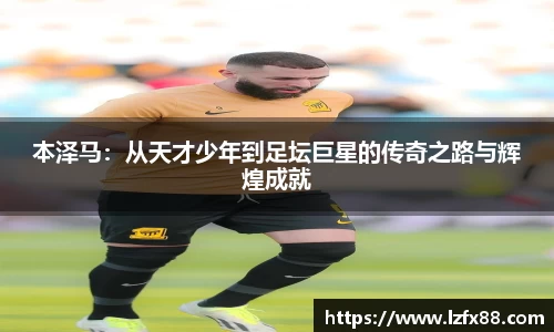 本泽马：从天才少年到足坛巨星的传奇之路与辉煌成就