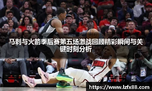 马刺与火箭季后赛第五场激战回顾精彩瞬间与关键时刻分析