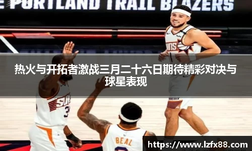 热火与开拓者激战三月二十六日期待精彩对决与球星表现